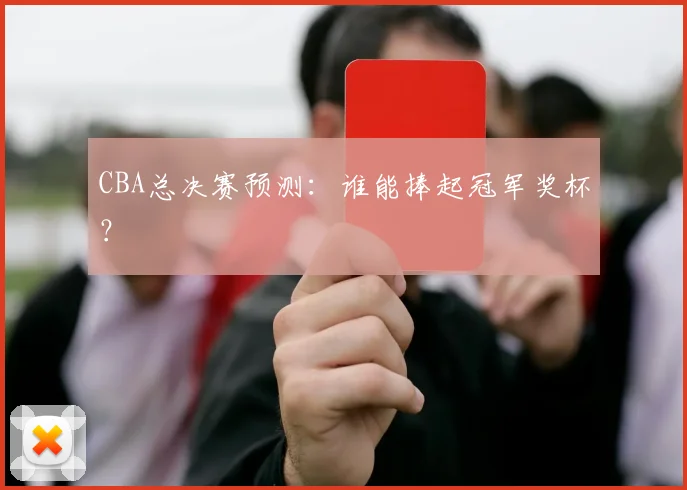 CBA总决赛预测:谁能捧起冠军奖杯?
