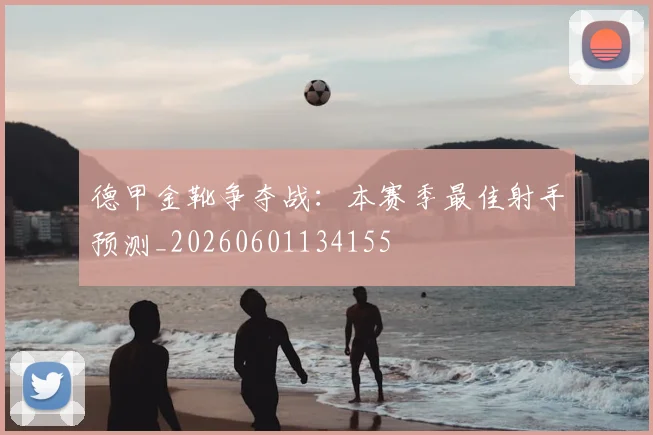 德甲金靴争夺战:本赛季最佳射手预测_20260601134155