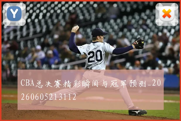 CBA总决赛精彩瞬间与冠军预测_20260605213112