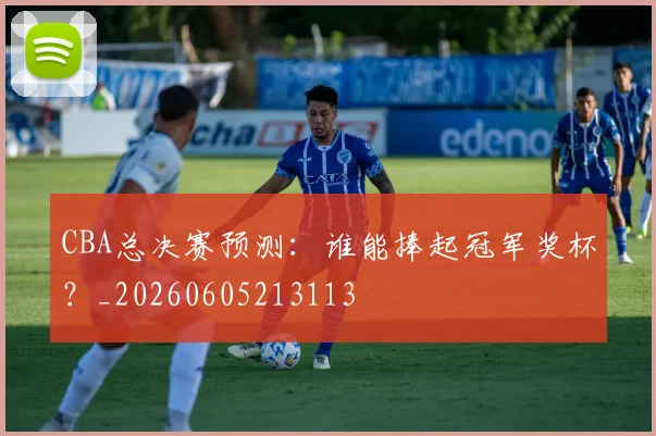 CBA总决赛预测:谁能捧起冠军奖杯?_20260605213113