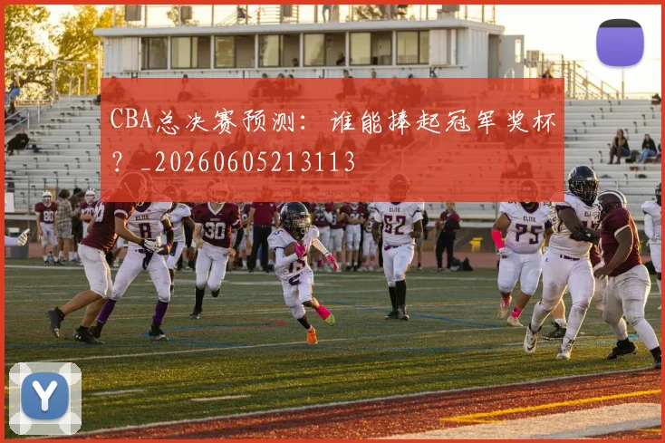CBA总决赛预测:谁能捧起冠军奖杯?_20260605213113