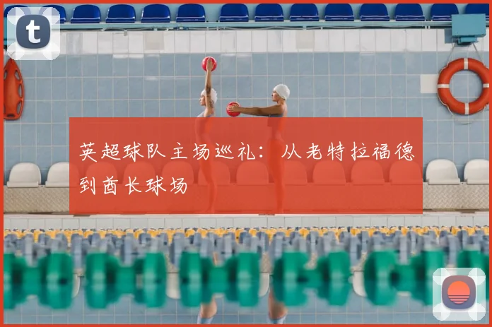 英超球队主场巡礼:从老特拉福德到酋长球场