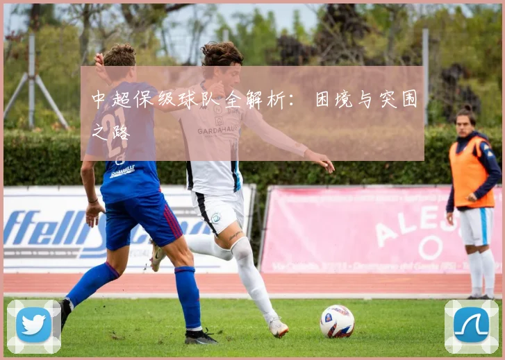中超保级球队全解析：困境与突围之路